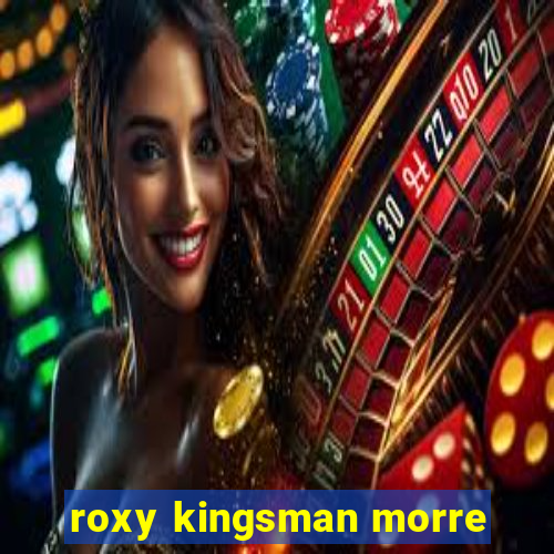 roxy kingsman morre